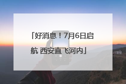 好消息！7月6日启航 西安直飞河内