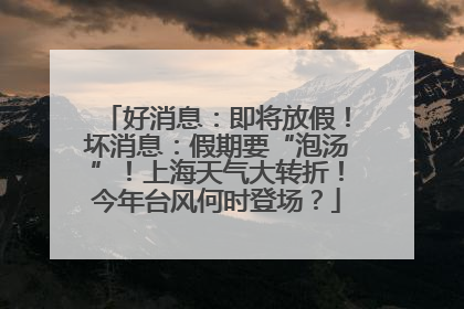 好消息：即将放假！坏消息：假期要“泡汤”！上海天气大转折！今年台风何时登场？