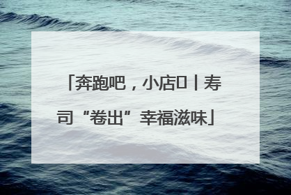 奔跑吧，小店㊼丨寿司“卷出”幸福滋味