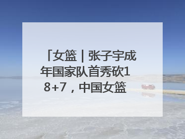 女篮｜张子宇成年国家队首秀砍18+7，中国女篮热身赛101比55大胜波黑