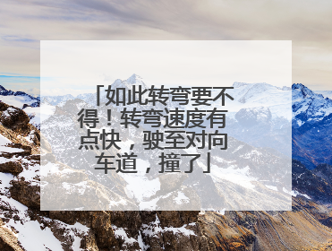 如此转弯要不得！转弯速度有点快，驶至对向车道，撞了
