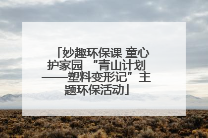 妙趣环保课 童心护家园 “青山计划——塑料变形记”主题环保活动