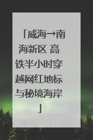 威海→南海新区 高铁半小时穿越网红地标与秘境海岸