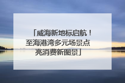 威海新地标启航！至海港湾多元场景点亮消费新图景