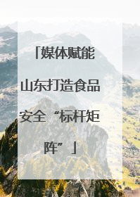 媒体赋能 山东打造食品安全“标杆矩阵”