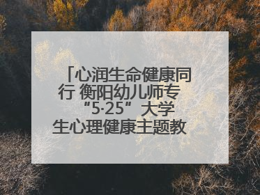心润生命健康同行 衡阳幼儿师专“5·25”大学生心理健康主题教育活动圆满落幕