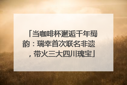 当咖啡杯邂逅千年蜀韵：瑞幸首次联名非遗，带火三大四川瑰宝