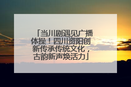 当川剧遇见广播体操！四川资阳创新传承传统文化，古韵新声焕活力