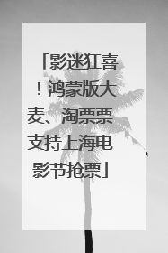 影迷狂喜！鸿蒙版大麦、淘票票支持上海电影节抢票