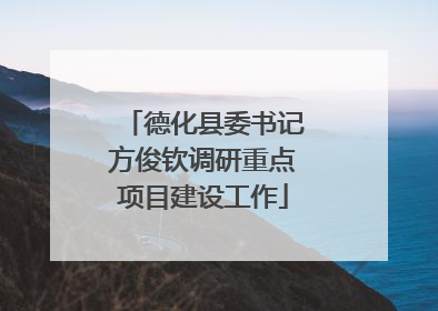 德化县委书记方俊钦调研重点项目建设工作