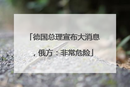 德国总理宣布大消息，俄方：非常危险
