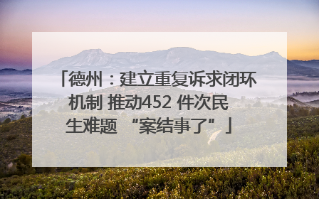 德州：建立重复诉求闭环机制 推动452 件次民生难题 “案结事了”