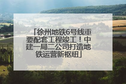 徐州地铁6号线重要配套工程竣工！中建一局二公司打造地铁运营新枢纽