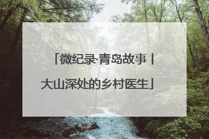 微纪录·青岛故事丨大山深处的乡村医生