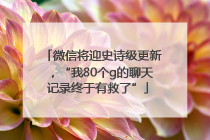 微信将迎史诗级更新，“我80个g的聊天记录终于有救了”