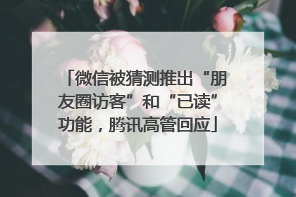 微信被猜测推出“朋友圈访客”和“已读”功能，腾讯高管回应