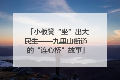 小板凳“坐”出大民生——九里山街道的“连心桥”故事
