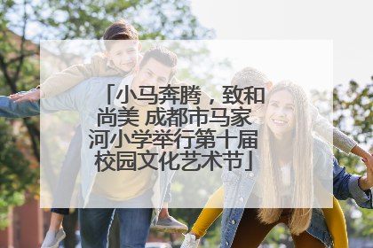 小马奔腾，致和尚美 成都市马家河小学举行第十届校园文化艺术节