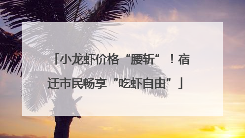 小龙虾价格“腰斩”！宿迁市民畅享“吃虾自由”