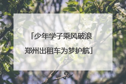 少年学子乘风破浪 郑州出租车为梦护航