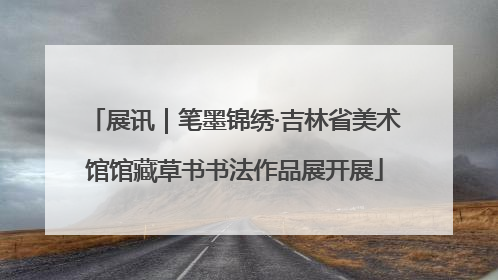 展讯｜笔墨锦绣·吉林省美术馆馆藏草书书法作品展开展