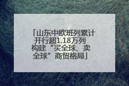 山东中欧班列累计开行超1.18万列 构建“买全球、卖全球”商贸格局