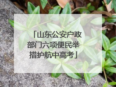 山东公安户政部门六项便民举措护航中高考