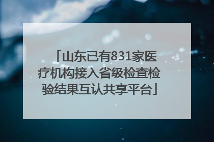 山东已有831家医疗机构接入省级检查检验结果互认共享平台