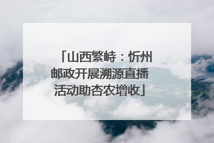 山西繁峙：忻州邮政开展溯源直播活动助杏农增收