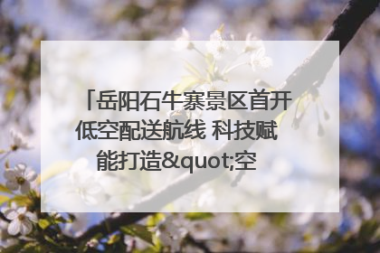 岳阳石牛寨景区首开低空配送航线 科技赋能打造"空中便利店"