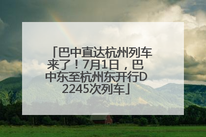 巴中直达杭州列车来了！7月1日，巴中东至杭州东开行D2245次列车