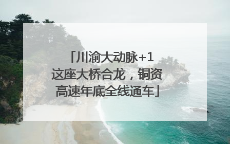 川渝大动脉+1 这座大桥合龙，铜资高速年底全线通车