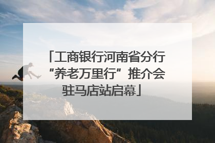 工商银行河南省分行“养老万里行”推介会 驻马店站启幕