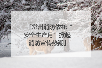 常州消防依托“安全生产月”掀起消防宣传热潮