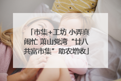 市集+工坊 小弄真闹忙 萧山党湾“廿八共富市集”助农增收