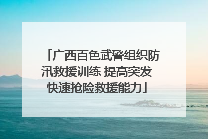 广西百色武警组织防汛救援训练 提高突发快速抢险救援能力