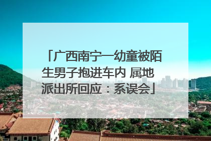 广西南宁一幼童被陌生男子抱进车内 属地派出所回应：系误会
