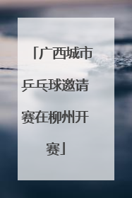 广西城市乒乓球邀请赛在柳州开赛