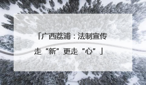 广西荔浦：法制宣传走“新”更走“心”