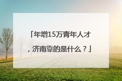 年增15万青年人才，济南靠的是什么？