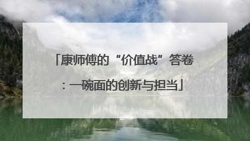 康师傅的“价值战”答卷：一碗面的创新与担当