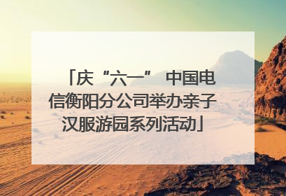 庆“六一” 中国电信衡阳分公司举办亲子汉服游园系列活动