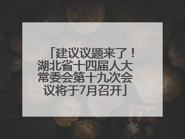 建议议题来了！湖北省十四届人大常委会第十九次会议将于7月召开