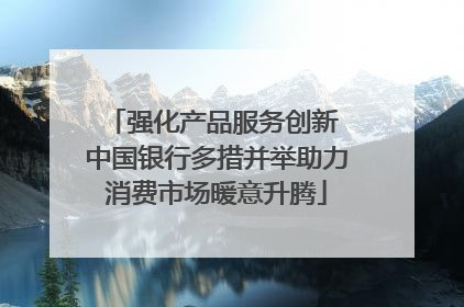 强化产品服务创新 中国银行多措并举助力消费市场暖意升腾