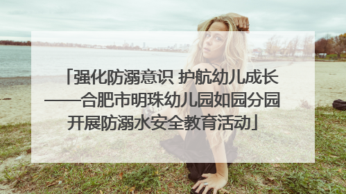 强化防溺意识 护航幼儿成长——合肥市明珠幼儿园如园分园开展防溺水安全教育活动