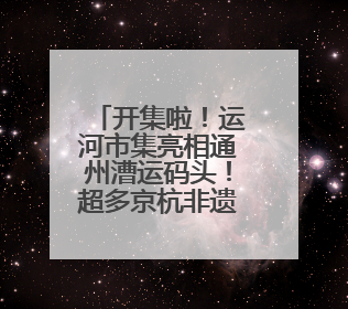 开集啦！运河市集亮相通州漕运码头！超多京杭非遗好物等您来~