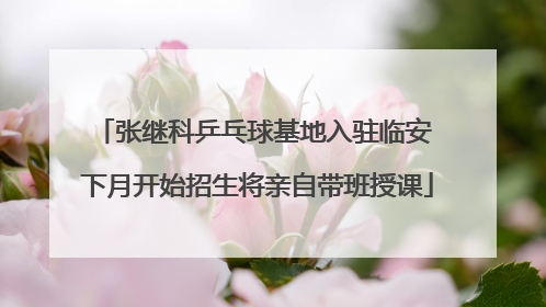 张继科乒乓球基地入驻临安 下月开始招生将亲自带班授课
