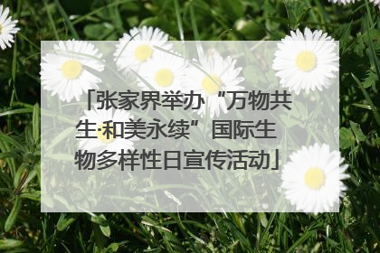 张家界举办“万物共生·和美永续”国际生物多样性日宣传活动