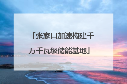 张家口加速构建千万千瓦级储能基地