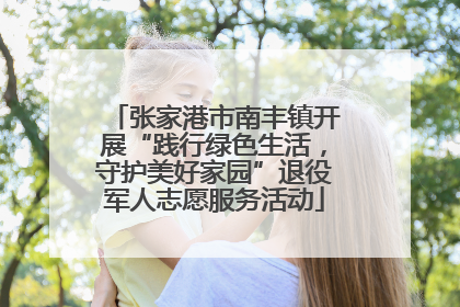 张家港市南丰镇开展“践行绿色生活，守护美好家园”退役军人志愿服务活动